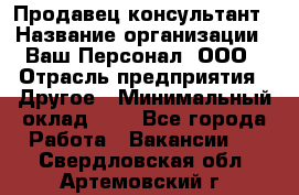 Продавец-консультант › Название организации ­ Ваш Персонал, ООО › Отрасль предприятия ­ Другое › Минимальный оклад ­ 1 - Все города Работа » Вакансии   . Свердловская обл.,Артемовский г.